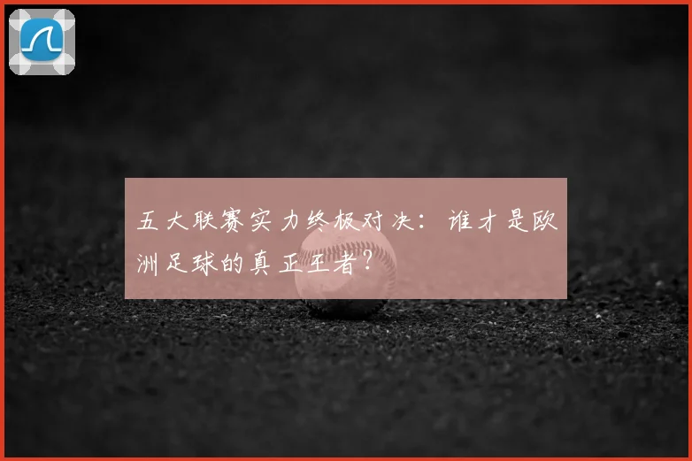 五大联赛实力终极对决:谁才是欧洲足球的真正王者?