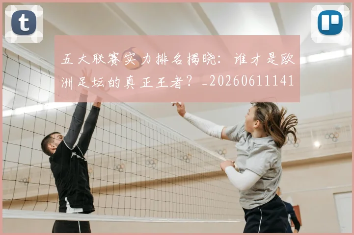 五大联赛实力排名揭晓：谁才是欧洲足坛的真正王者？_20260611141055