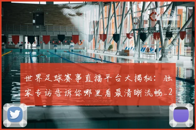 世界足球赛事直播平台大揭秘:独家专访告诉你哪里看最清晰流畅_20260610190212
