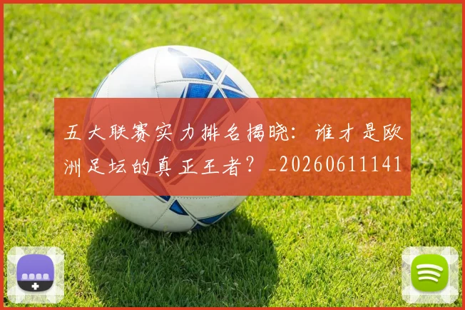 五大联赛实力排名揭晓：谁才是欧洲足坛的真正王者？_20260611141055