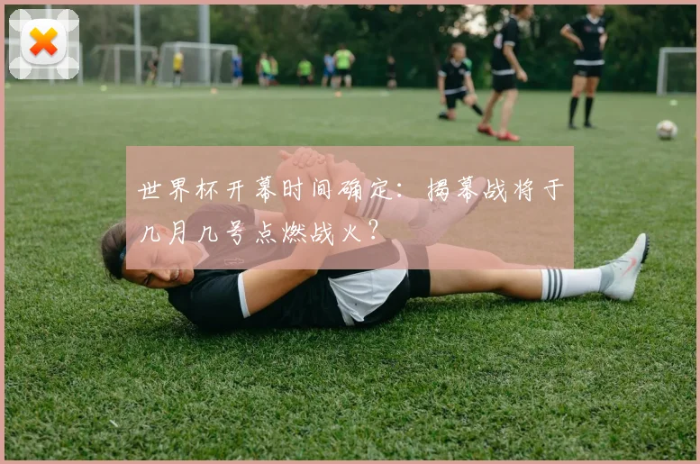世界杯开幕时间确定：揭幕战将于几月几号点燃战火？