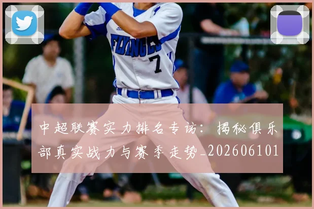 中超联赛实力排名专访：揭秘俱乐部真实战力与赛季走势_20260610190527