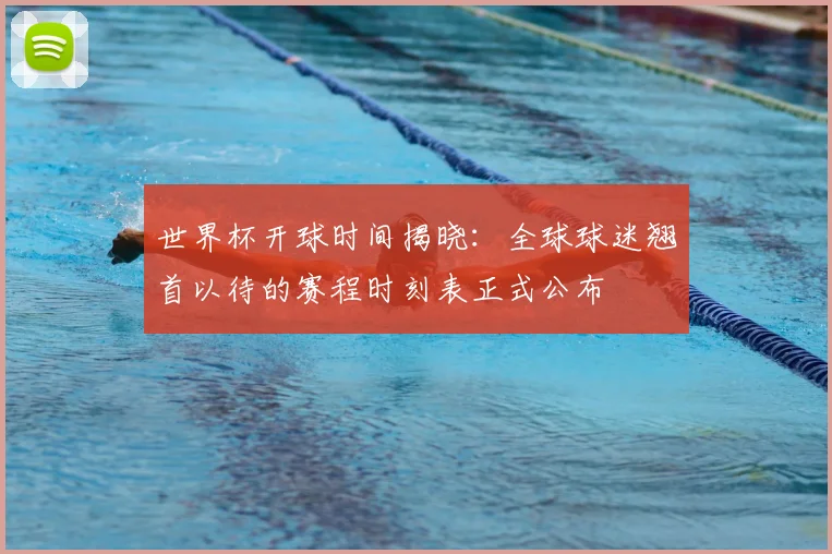 世界杯开球时间揭晓：全球球迷翘首以待的赛程时刻表正式公布