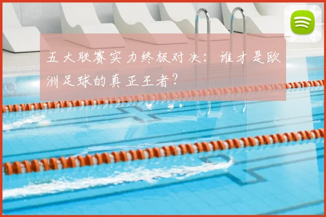 五大联赛实力终极对决:谁才是欧洲足球的真正王者?