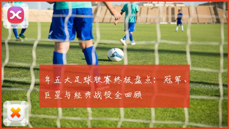 年五大足球联赛终极盘点：冠军、巨星与经典战役全回顾