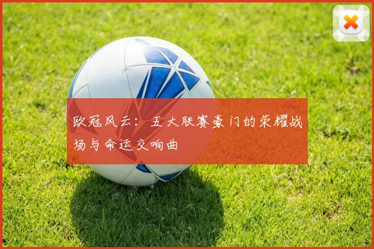 欧冠风云：五大联赛豪门的荣耀战场与命运交响曲
