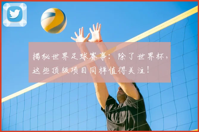 揭秘世界足球赛事：除了世界杯，这些顶级项目同样值得关注！