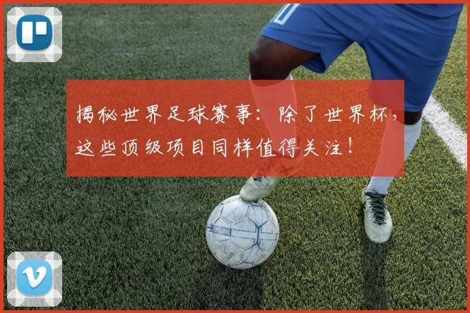 揭秘世界足球赛事：除了世界杯，这些顶级项目同样值得关注！