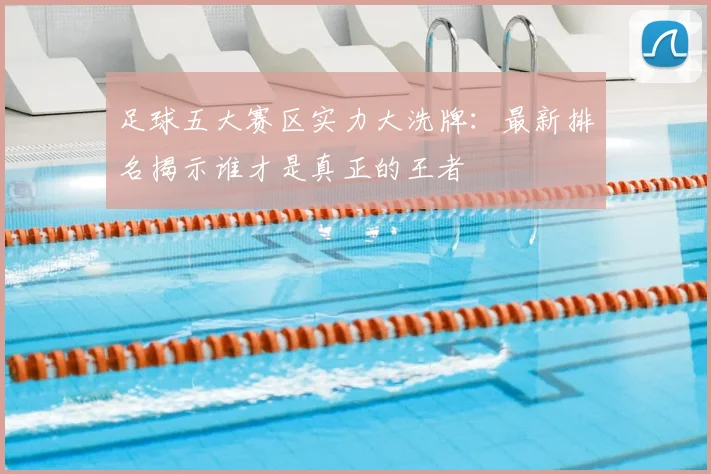 足球五大赛区实力大洗牌：最新排名揭示谁才是真正的王者