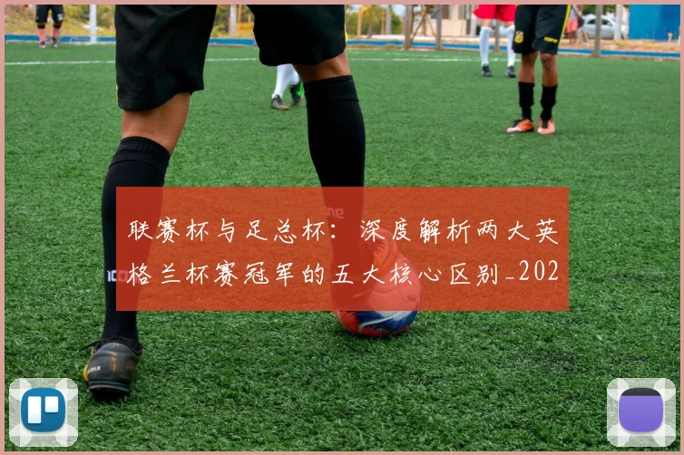 联赛杯与足总杯：深度解析两大英格兰杯赛冠军的五大核心区别_20260614134026