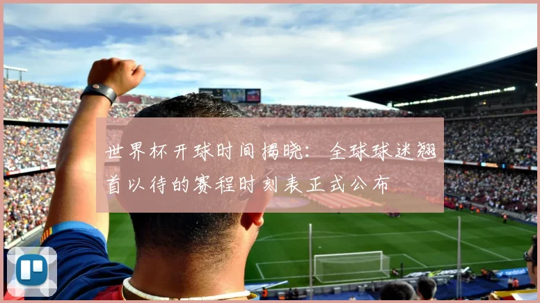 世界杯开球时间揭晓：全球球迷翘首以待的赛程时刻表正式公布