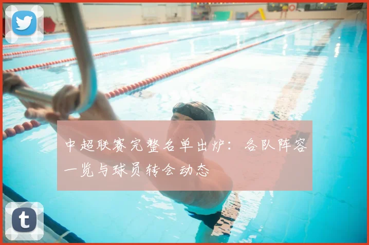 中超联赛完整名单出炉：各队阵容一览与球员转会动态