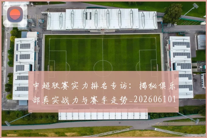 中超联赛实力排名专访:揭秘俱乐部真实战力与赛季走势_20260610190527