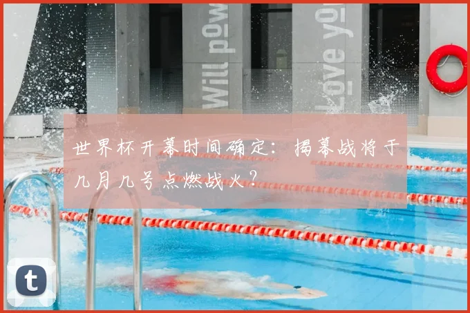 世界杯开幕时间确定:揭幕战将于几月几号点燃战火?